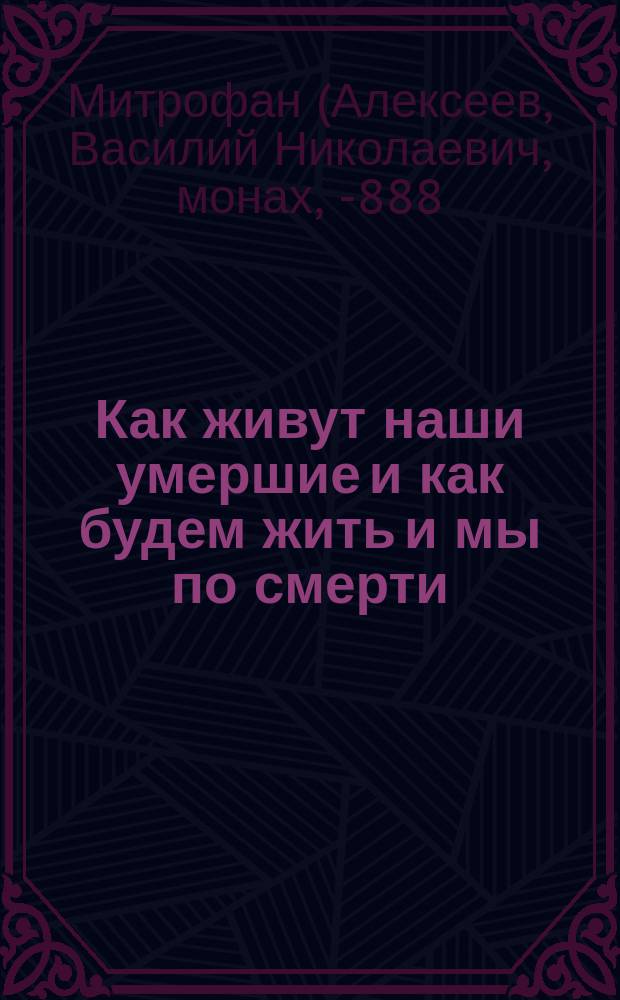 Как живут наши умершие и как будем жить и мы по смерти : По учению естественной религии, по предчувствию общечеловеческого духа и выводам науки
