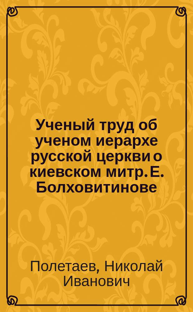 Ученый труд об ученом иерархе русской церкви [о киевском митр. Е. Болховитинове] : (Крит. этюд)