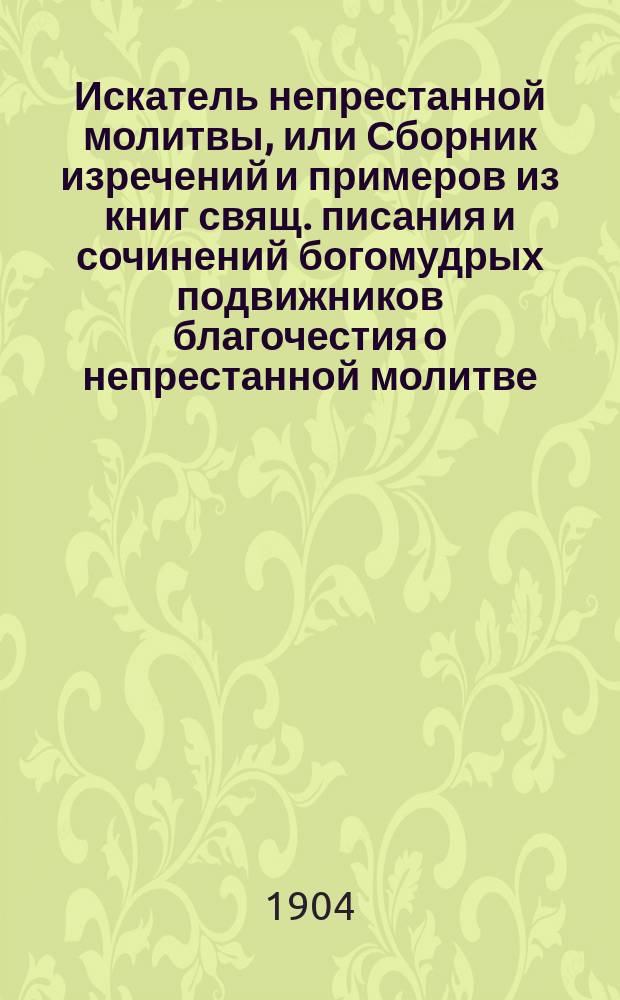 Искатель непрестанной молитвы, или Сборник изречений и примеров из книг свящ. писания и сочинений богомудрых подвижников благочестия о непрестанной молитве