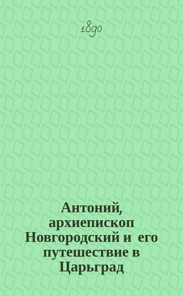 Антоний, архиепископ Новгородский и его путешествие в Царьград : Из истории паломничеств русских Л.П. Бельского