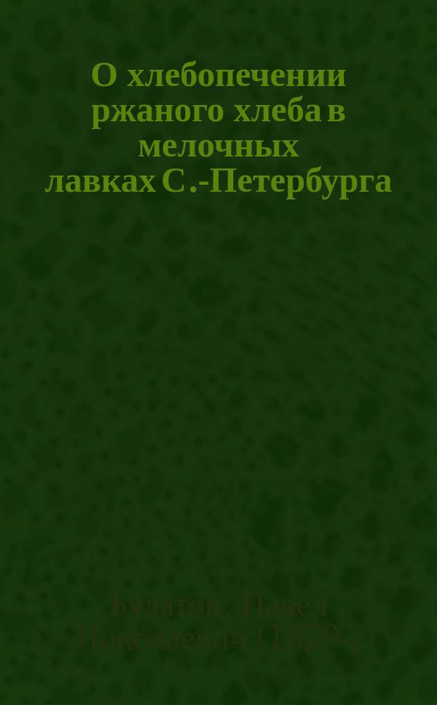 О хлебопечении ржаного хлеба в мелочных лавках С.-Петербурга : Доклад Общ. собранию Р. о-ва охранения народного здравия 15 марта 1890 г