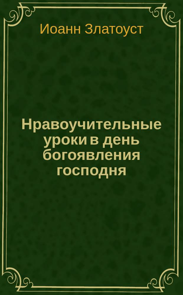 Нравоучительные уроки в день богоявления господня : (Тит. 2, 11-14; 3, 4-7) : Из творений св. Иоанна Златоуста и св. Тихона Задонского