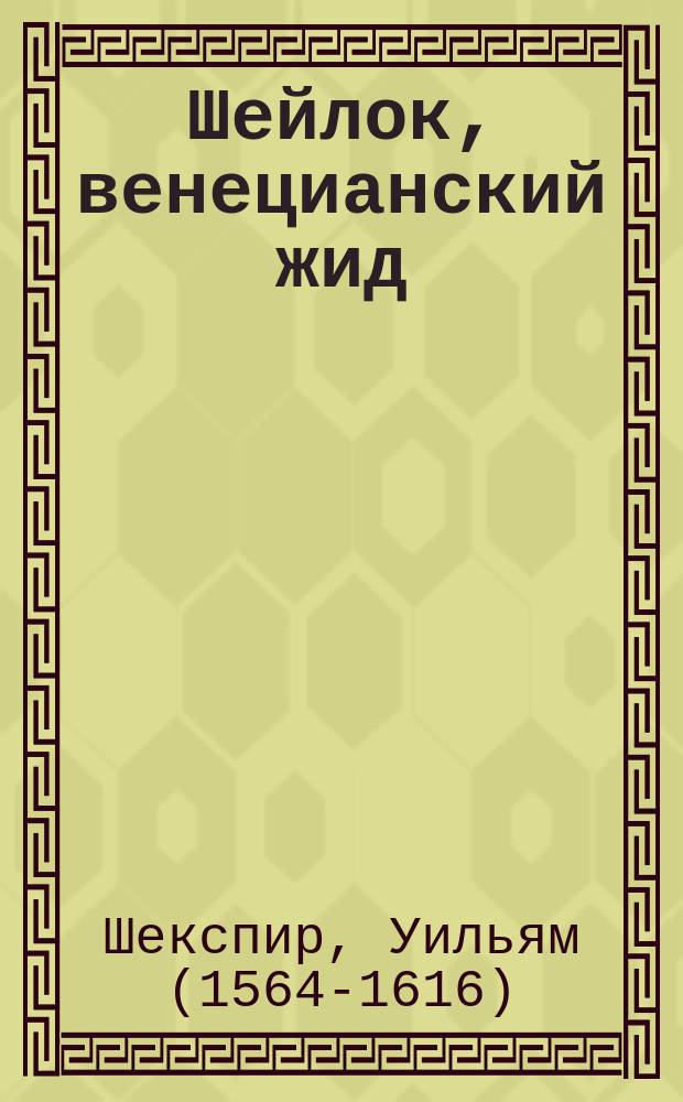 Шейлок, венецианский жид : Драма в 5 д. В. Шекспира : Либретто : (Монологи Шейлока приведены без сокр. в пер. Ап. Григорьева)