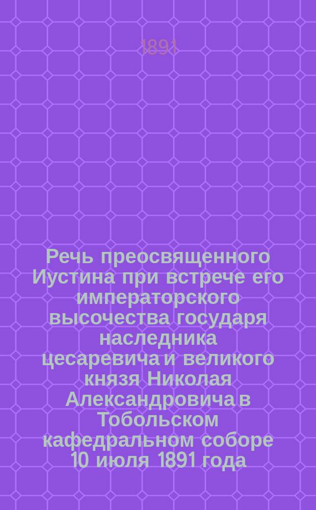 Речь преосвященного Иустина при встрече его императорского высочества государя наследника цесаревича и великого князя Николая Александровича в Тобольском кафедральном соборе 10 июля 1891 года