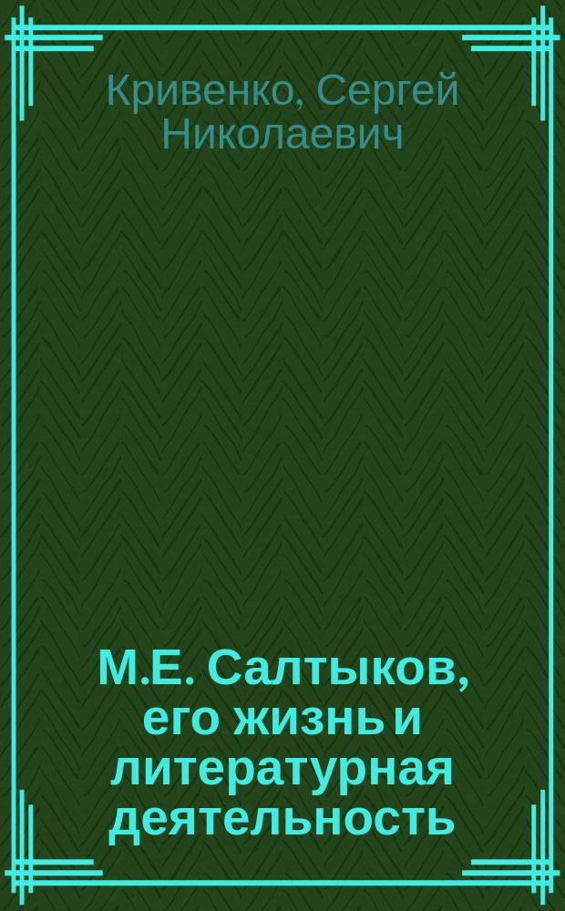 М.Е. Салтыков, его жизнь и литературная деятельность : Биогр. очерк С.Н. Кривенко : С портр. М.Е. Салтыкова, грав. в Лейпциге Геданом
