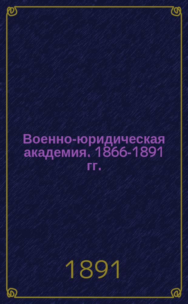 Военно-юридическая академия. 1866-1891 гг. : Крат. ист. очерк : По поруч. нач. Воен.-юрид. акад