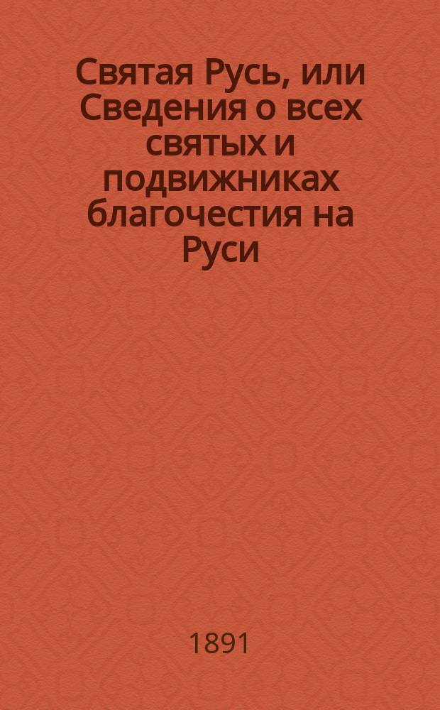 Святая Русь, или Сведения о всех святых и подвижниках благочестия на Руси (до XVIII века) обще и местно чтимых изложены в таблицах, с картой России и планом киевских пещер : Справ. книжка по рус. агиографии