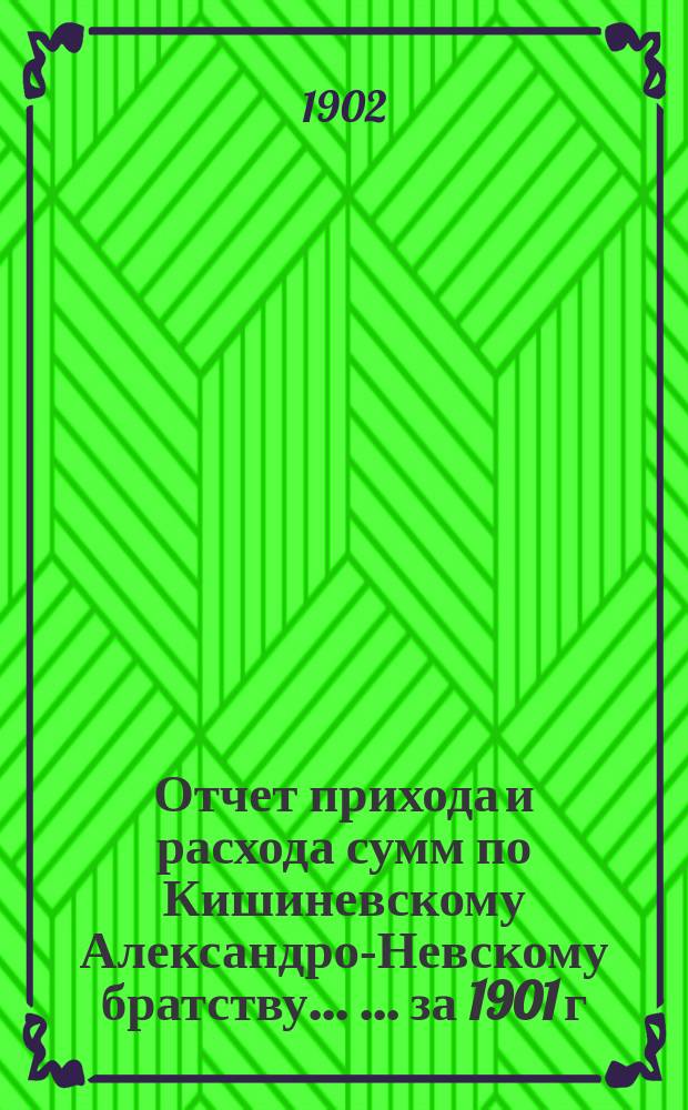 Отчет прихода и расхода сумм по Кишиневскому Александро-Невскому братству ... ... за 1901 г.