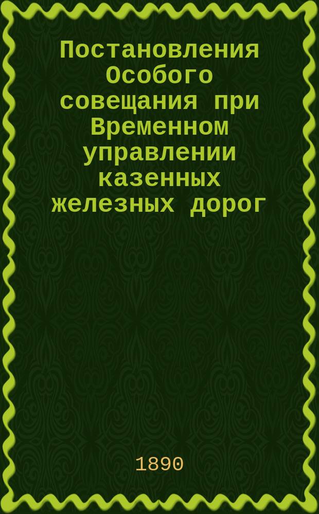Постановления Особого совещания при Временном управлении казенных железных дорог, с участием представителей от Государственного контроля и Министерства финансов, по рассмотрению проектов смет доходов и штатных расписаний казенных железных дорог на 1891 год : Ч. 1-2. Ч. 1