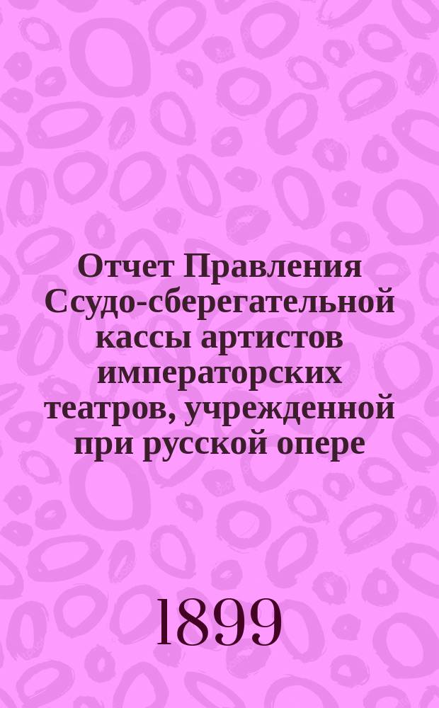 Отчет Правления Ссудо-сберегательной кассы артистов императорских театров, учрежденной при русской опере, в С.-Петербурге... ... за 1898 г.