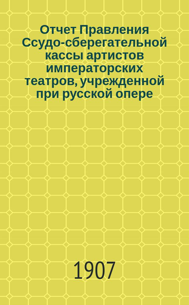 Отчет Правления Ссудо-сберегательной кассы артистов императорских театров, учрежденной при русской опере, в С.-Петербурге... ... за 1906 г.