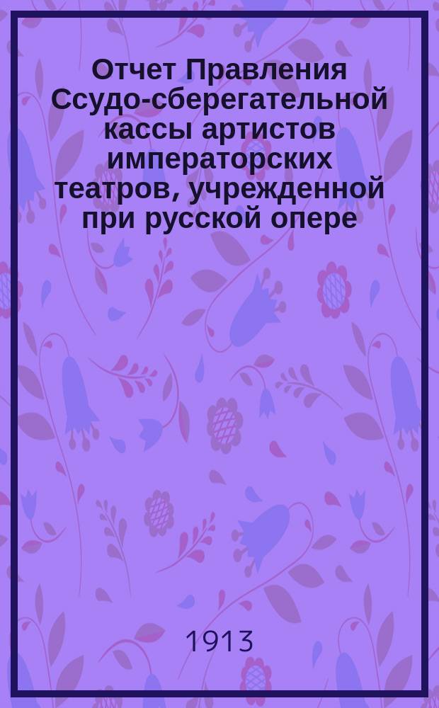 Отчет Правления Ссудо-сберегательной кассы артистов императорских театров, учрежденной при русской опере, в С.-Петербурге... ... за 1912 г.
