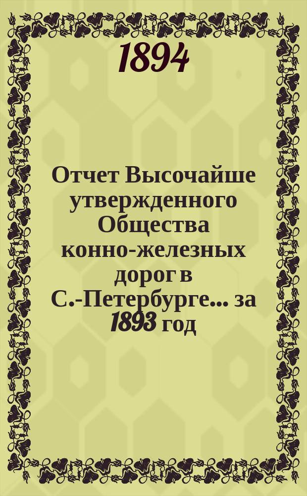 Отчет Высочайше утвержденного Общества конно-железных дорог в С.-Петербурге... ... за 1893 год