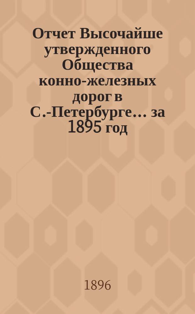 Отчет Высочайше утвержденного Общества конно-железных дорог в С.-Петербурге... ... за 1895 год