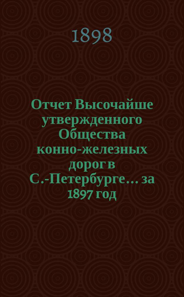 Отчет Высочайше утвержденного Общества конно-железных дорог в С.-Петербурге... ... за 1897 год