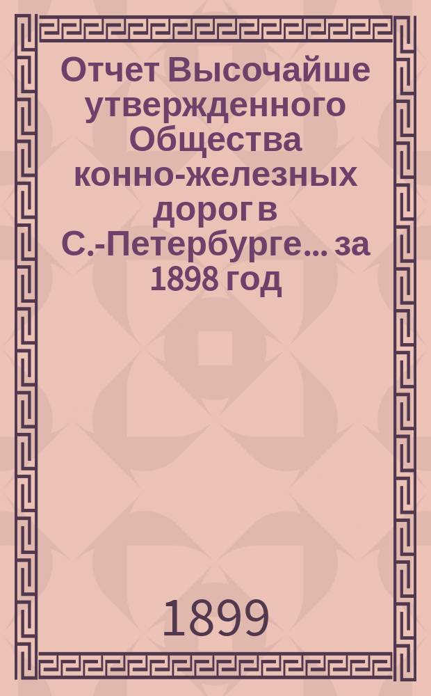 Отчет Высочайше утвержденного Общества конно-железных дорог в С.-Петербурге... ... за 1898 год