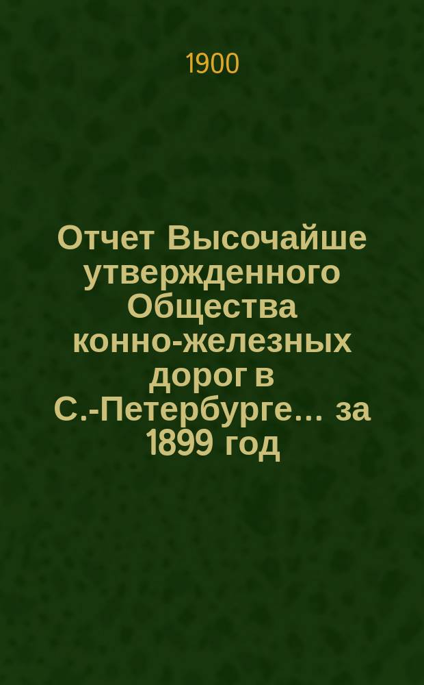 Отчет Высочайше утвержденного Общества конно-железных дорог в С.-Петербурге... ... за 1899 год