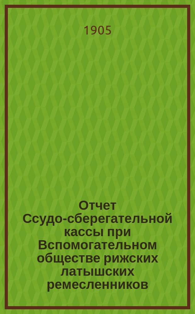 Отчет Ссудо-сберегательной кассы при Вспомогательном обществе рижских латышских ремесленников... ... за 1904 г.