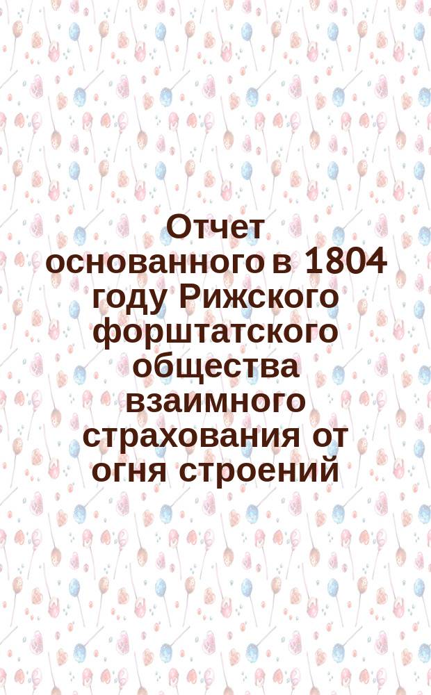 Отчет основанного в 1804 году Рижского форштатского общества взаимного страхования от огня строений... ... за 1890 год