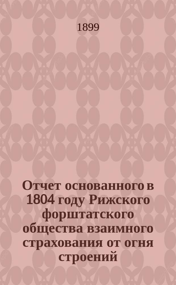 Отчет основанного в 1804 году Рижского форштатского общества взаимного страхования от огня строений... ... за 1898 год