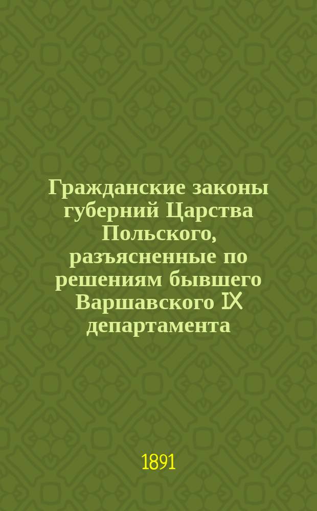 Гражданские законы губерний Царства Польского, разъясненные по решениям бывшего Варшавского IX департамента (1842-1875) и Гражданского кассационного департамента (1876-1890) Правительствующего сената со всеми изменениями и дополнениями по 1890 год. Т. 2 : Приложения к Гражданским законам