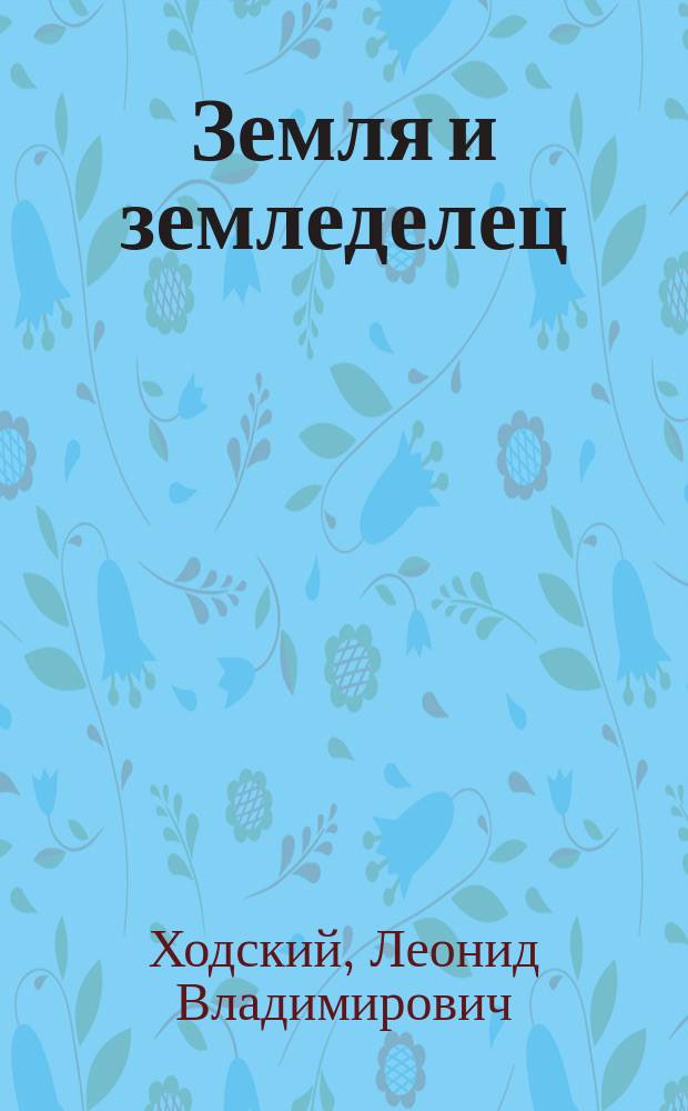 Земля и земледелец : Экон. и стат. исслед. Л.В. Ходского, доц. полит. экономии и статистики в С.-Петерб. лесном ин-те : В 2 т. Т. 1-2