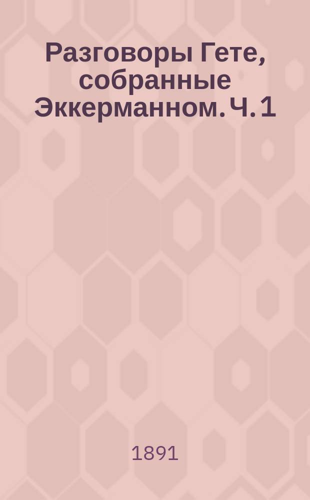 Разговоры Гете, собранные Эккерманном. Ч. 1