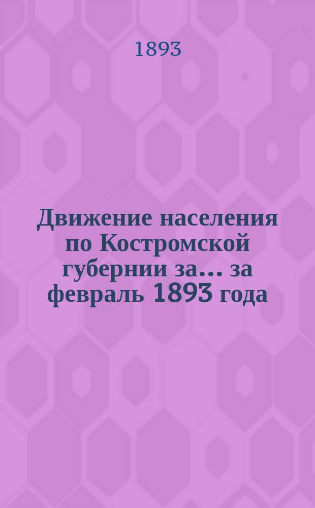 Движение населения по Костромской губернии за... ... за февраль 1893 года : ... за февраль 1893 года и смертность от заразных болезней