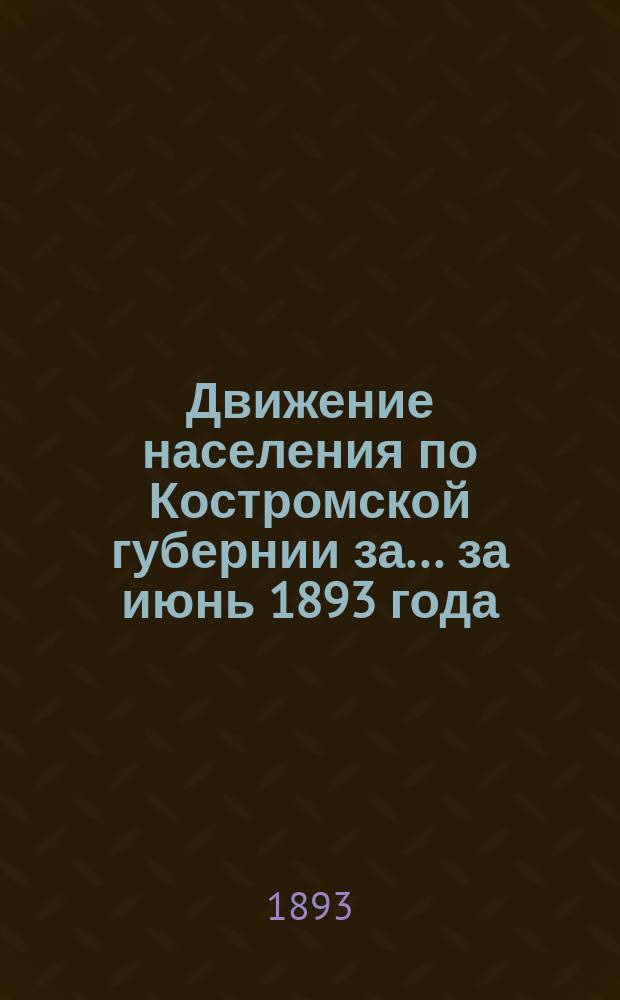 Движение населения по Костромской губернии за... ... за июнь 1893 года : ... за июнь 1893 года и смертность от заразных болезней