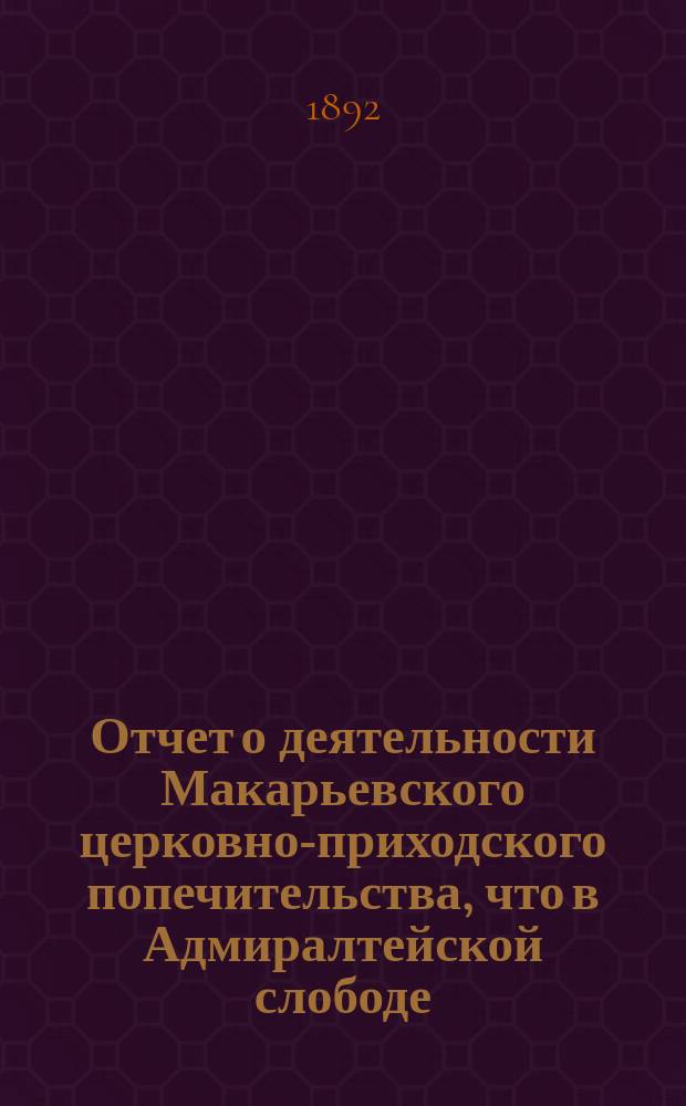 Отчет о деятельности Макарьевского церковно-приходского попечительства, что в Адмиралтейской слободе, г. Казани... ... за 1891-1892 годы