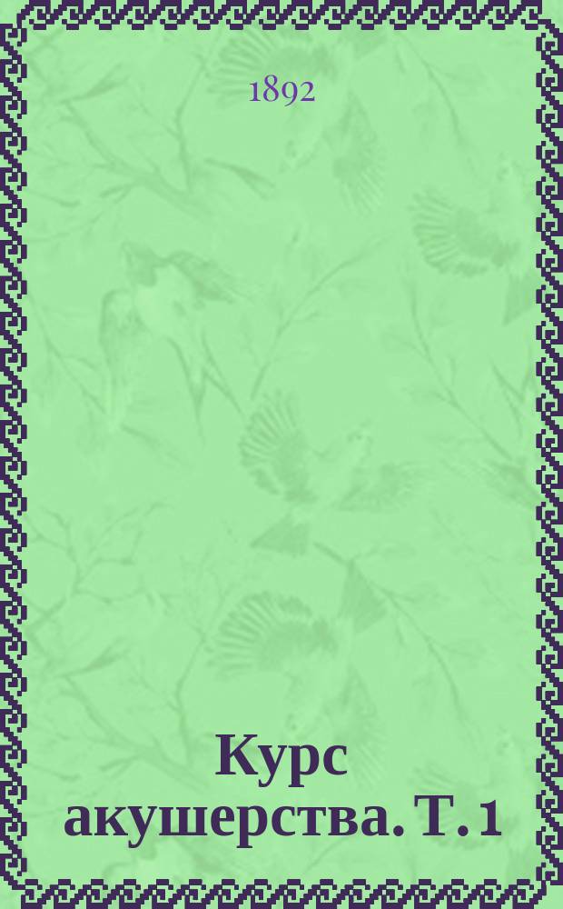 Курс акушерства. Т. 1 : [Исторический обзор развития акушерства