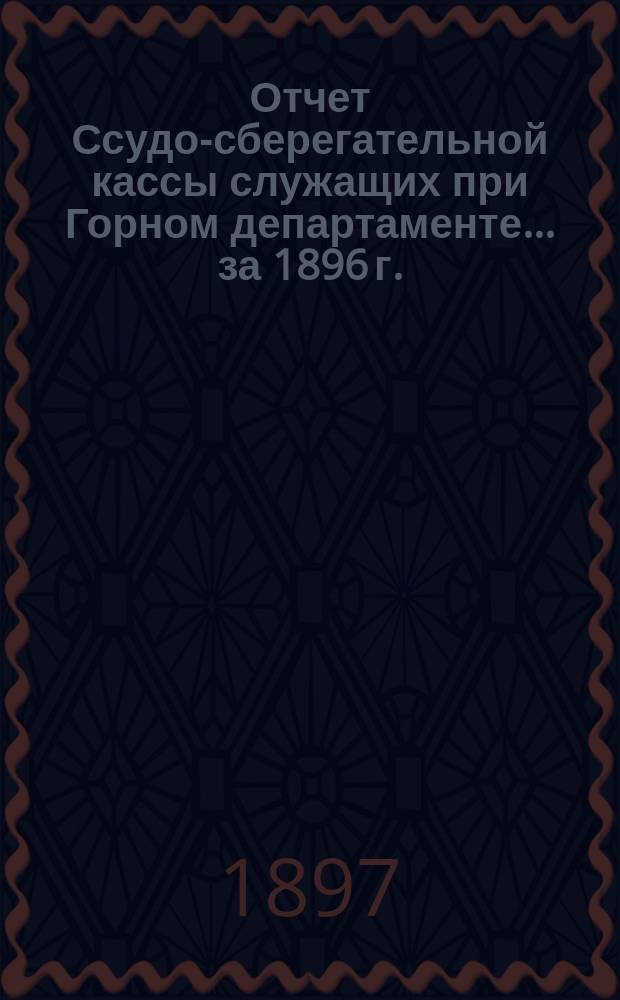 Отчет Ссудо-сберегательной кассы служащих при Горном департаменте... ... за 1896 г.