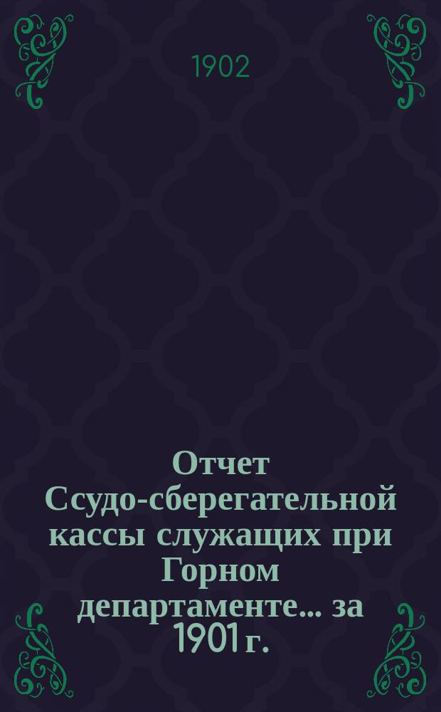 Отчет Ссудо-сберегательной кассы служащих при Горном департаменте... ... за 1901 г.