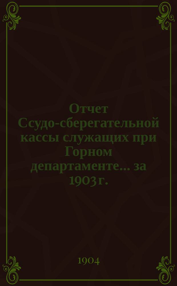 Отчет Ссудо-сберегательной кассы служащих при Горном департаменте... ... за 1903 г.