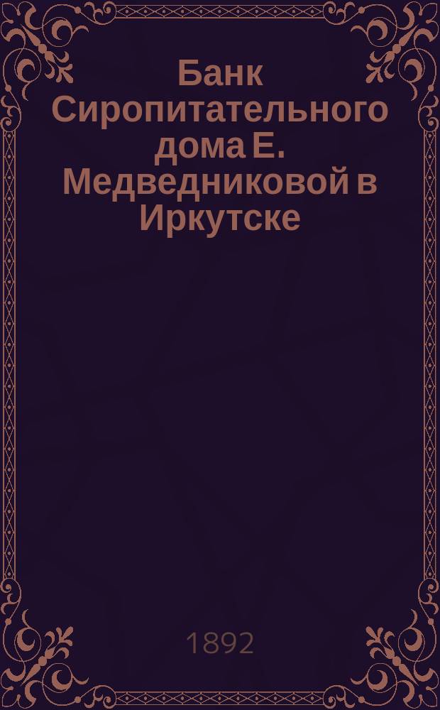 Банк Сиропитательного дома Е. Медведниковой в Иркутске : Ист.-стат. очерк, сост. по арх. материалам под ред. Совета учреждений Медведниковой А.А. Пановым. Т. 1-2