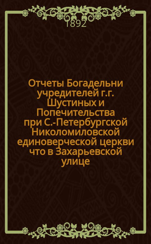 Отчеты Богадельни учредителей г.г. Шустиных и Попечительства при С.-Петербургской Николомиловской единоверческой церкви что в Захарьевской улице...