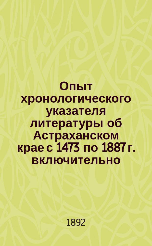 Опыт хронологического указателя литературы об Астраханском крае с 1473 по 1887 г. включительно