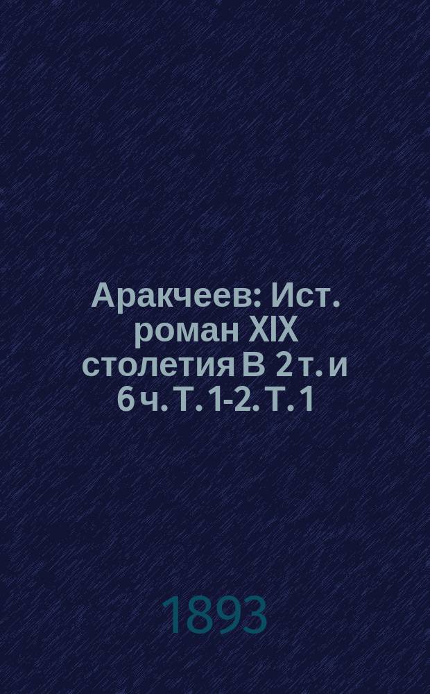 Аракчеев : Ист. роман XIX столетия В 2 т. и 6 ч. Т. 1-2. Т. 1 : Мечты и жизнь