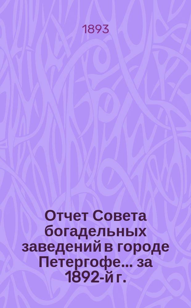 Отчет Совета богадельных заведений в городе Петергофе... ... за 1892-й г.
