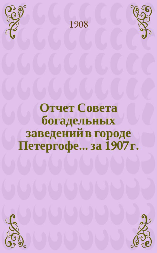 Отчет Совета богадельных заведений в городе Петергофе... ... за 1907 г.