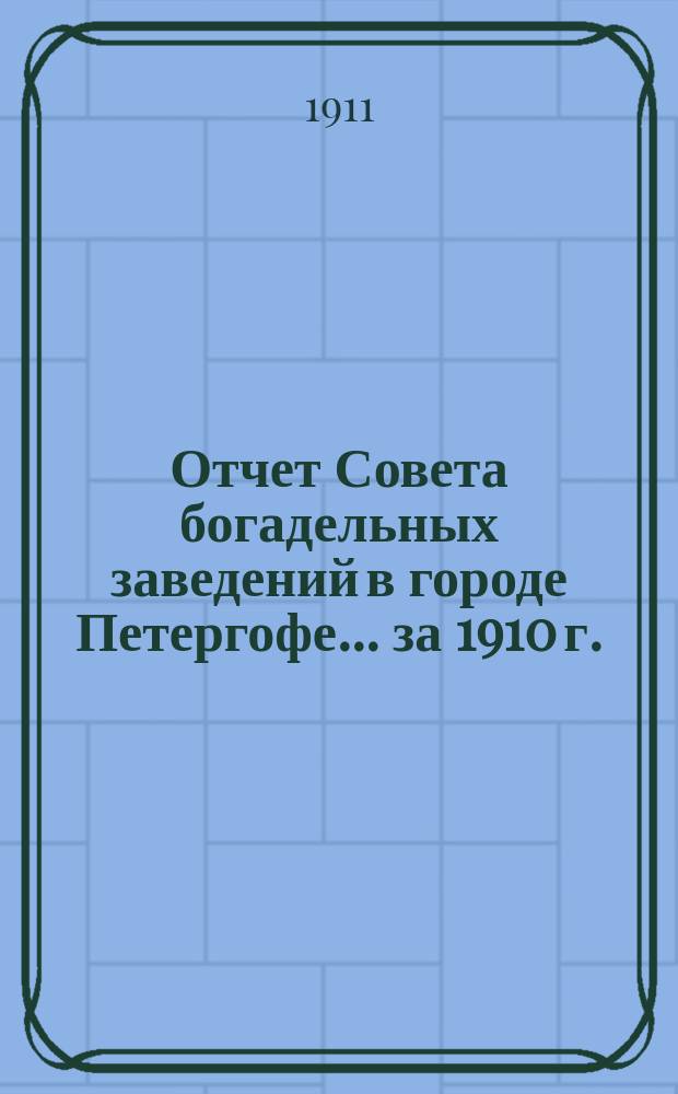 Отчет Совета богадельных заведений в городе Петергофе... ... за 1910 г.