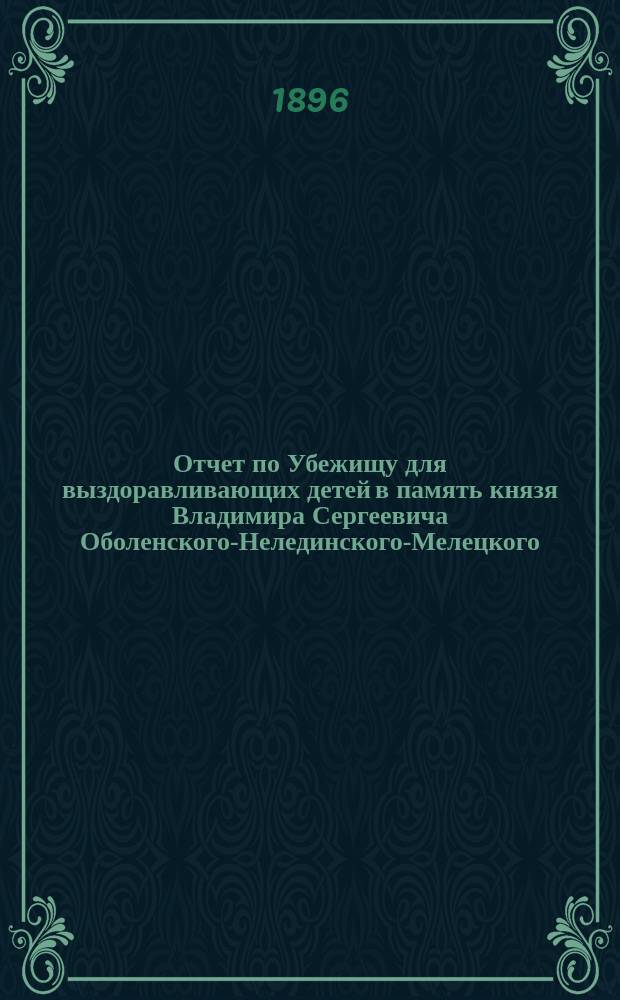 Отчет по Убежищу для выздоравливающих детей в память князя Владимира Сергеевича Оболенского-Нелединского-Мелецкого... ... за 1895 год