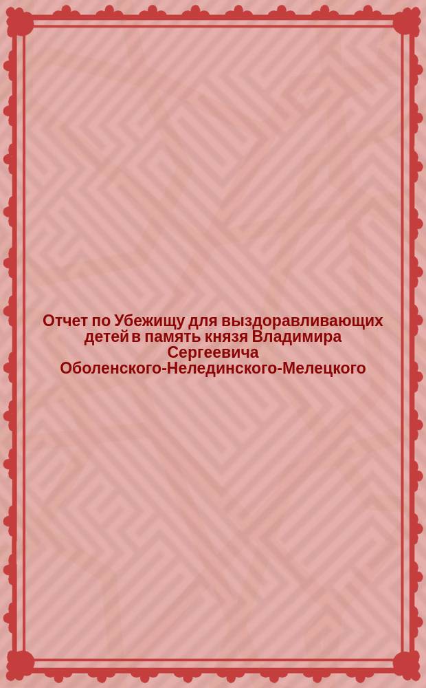 Отчет по Убежищу для выздоравливающих детей в память князя Владимира Сергеевича Оболенского-Нелединского-Мелецкого... ... за 1897 год