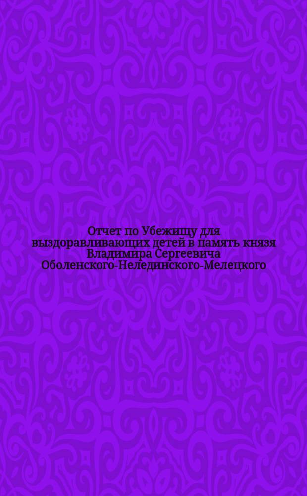Отчет по Убежищу для выздоравливающих детей в память князя Владимира Сергеевича Оболенского-Нелединского-Мелецкого... ... за 1898 год