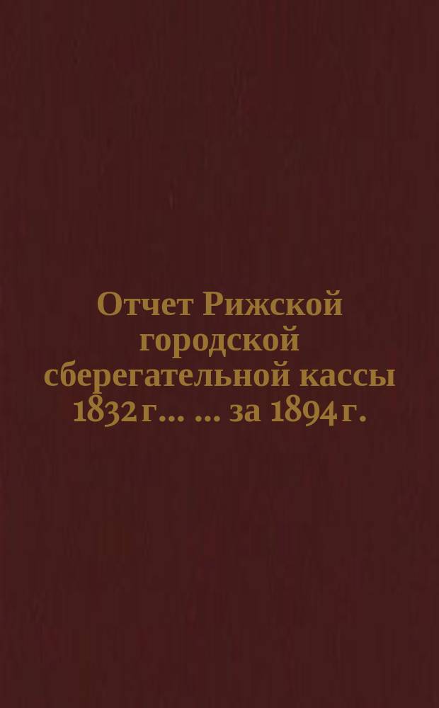 Отчет Рижской городской сберегательной кассы 1832 г. ... ... за 1894 г.