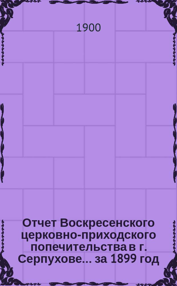 Отчет Воскресенского церковно-приходского попечительства в г. Серпухове... ... за 1899 год