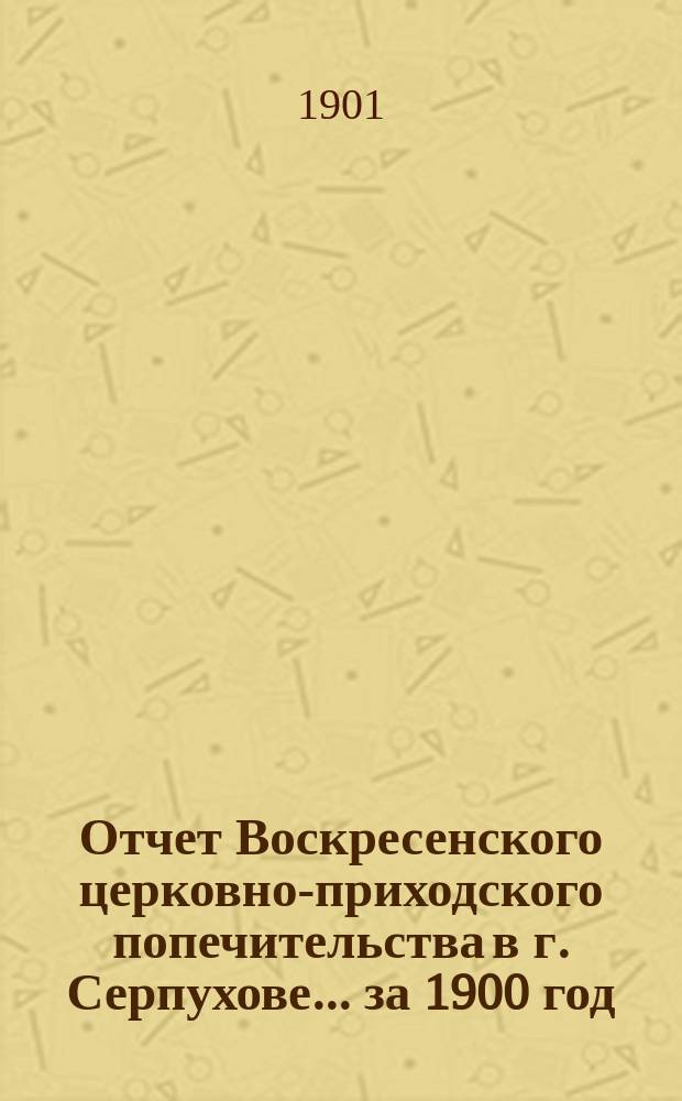 Отчет Воскресенского церковно-приходского попечительства в г. Серпухове... ... за 1900 год