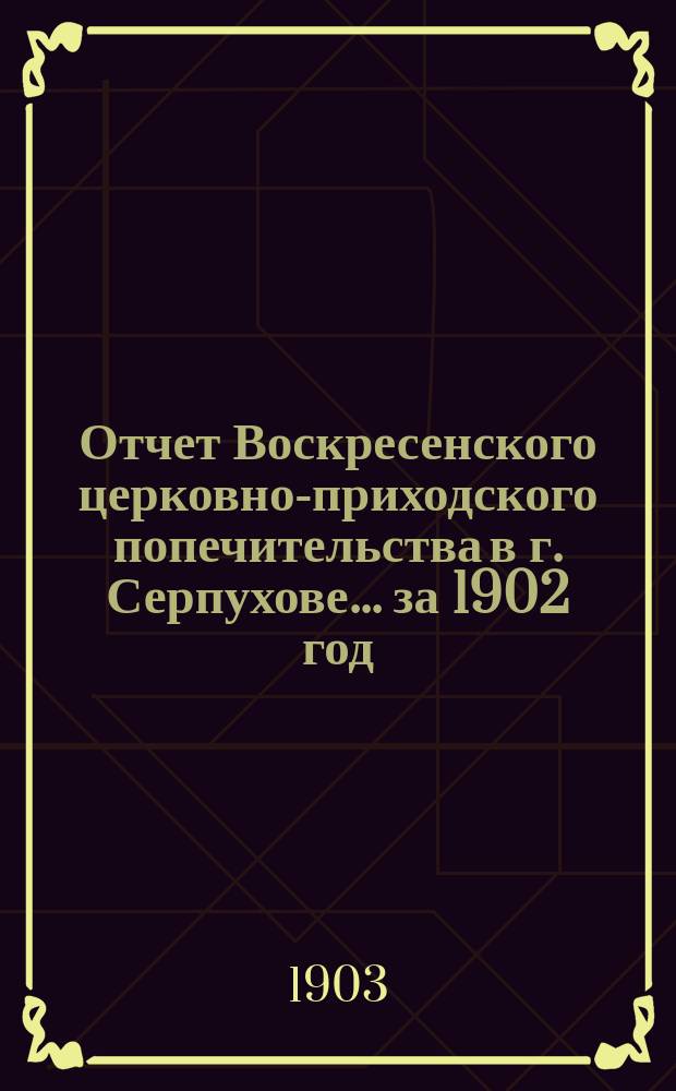 Отчет Воскресенского церковно-приходского попечительства в г. Серпухове... ... за 1902 год