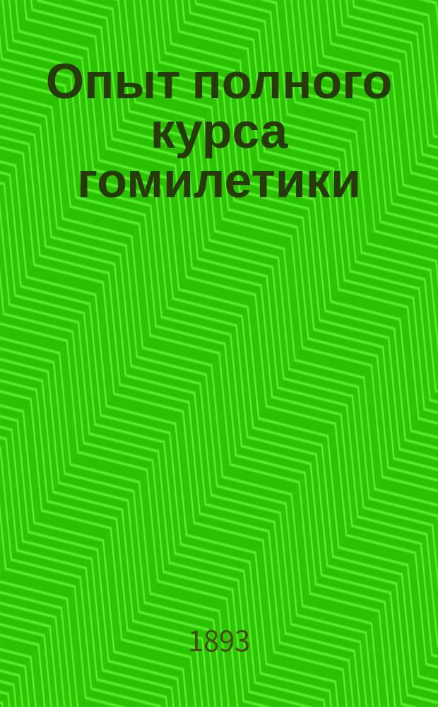 Опыт полного курса гомилетики : Для 4, 5 и 6 кл. семинарии, с приложением разобранных образцов, проповеднических планов и тем на все праздничные и воскресные дни и с указаниями уставных чтений-проповедей на те же дни) : Пособие для проповедников, заключающее практические указания и правила относительно составления и оценки проповедей и их произношения, а также относительно импровизаций и вне-богослужебных собеседований