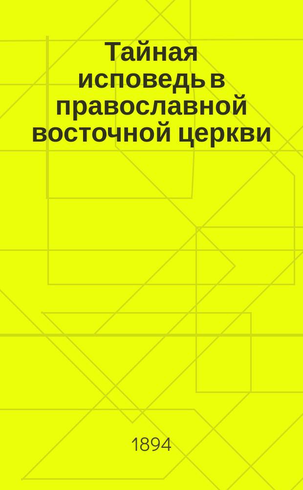 Тайная исповедь в православной восточной церкви : Опыт внеш. истории Исслед. преимущественно по рукописям. Т. 1-3. Т. 1 : Общий устав совершения исповеди